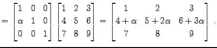 $\displaystyle = \begin{bmatrix}1 & 0 & 0 \\ \alpha & 1 & 0 \\ 0 & 0 & 1 \end{bm...
...rix}1 & 2 & 3 \\ 4+\alpha & 5+2\alpha & 6+3\alpha \\ 7 & 8 & 9 \end{bmatrix}\,.$