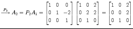 $\displaystyle \overset{P_{2}}{\longrightarrow} A_{2}=P_{2}A_{1}= \begin{bmatrix...
...\end{bmatrix}= \begin{bmatrix}1 & 0 & 2 \\ 0 & 0 & 2 \\ 0 & 1 & 0 \end{bmatrix}$