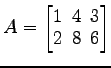 $ A=
\begin{bmatrix}
1\! & \!4\! & \!3 \\ [-0.5ex] 2\! & \!8\! & \!6
\end{bmatrix}$