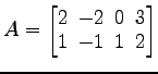 $ A=
\begin{bmatrix}
2\! & \!-2\! & \!0\! & \!3 \\ [-0.5ex] 1\! & \!-1\! & \!1\! & \!2
\end{bmatrix}$