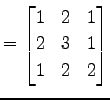 $\displaystyle = \begin{bmatrix}1 & 2 & 1 \\ 2 & 3 & 1 \\ 1 & 2 & 2 \end{bmatrix}$