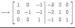 $\displaystyle \longrightarrow \left[ \begin{array}{ccc\vert ccc} 1 & 0 & -1 & -3 & 2 & 0 \\ 0 & -1 & -1 & -2 & 1 & 0 \\ 0 & 0 & 1 & -1 & 0 & 1 \end{array}\right]$