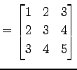 $\displaystyle = \begin{bmatrix}1 & 2 & 3 \\ 2 & 3 & 4 \\ 3 & 4 & 5 \end{bmatrix}$