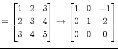 $\displaystyle = \begin{bmatrix}1 & 2 & 3 \\ 2 & 3 & 4 \\ 3 & 4 & 5 \end{bmatrix} \to \begin{bmatrix}1 & 0 & -1 \\ 0 & 1 & 2 \\ 0 & 0 & 0 \end{bmatrix}$