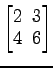 $ \begin{bmatrix}2\! & \!3 \\ [-0.5ex] 4\! & \!6 \end{bmatrix}$