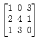 $ \begin{bmatrix}1\! & \!0\! & \!3 \\ [-0.5ex] 2\! & \!4\! & \!1 \\ [-0.5ex] 1\! & \!3\! & \!0 \end{bmatrix}$