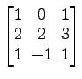 $ \begin{bmatrix}1\! & \!0\! & \!1 \\ [-0.5ex] 2\! & \!2\! & \!3 \\ [-0.5ex] 1\! & \!-1\! & \!1 \end{bmatrix}$