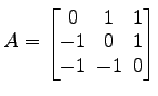 $ A=\begin{bmatrix}
0\! & \!1\! & \!1 \\ [-0.5ex] -1\! & \!0\! & \!1 \\ [-0.5ex] -1\!
& \!-1\! & \!0
\end{bmatrix}$