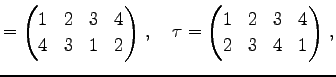 $\displaystyle = \begin{pmatrix}1 & 2 & 3 & 4 \\ 4 & 3 & 1 & 2 \end{pmatrix}\,,\quad \tau= \begin{pmatrix}1 & 2 & 3 & 4 \\ 2 & 3 & 4 & 1 \end{pmatrix}\,,$