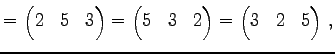 $\displaystyle = \begin{pmatrix}2 & 5 & 3 \end{pmatrix}= \begin{pmatrix}5 & 3 & 2 \end{pmatrix}= \begin{pmatrix}3 & 2 & 5 \end{pmatrix}\,,$