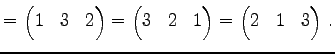 $\displaystyle = \begin{pmatrix}1 & 3 & 2 \end{pmatrix}= \begin{pmatrix}3 & 2 & 1 \end{pmatrix}= \begin{pmatrix}2 & 1 & 3 \end{pmatrix}\,.$