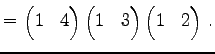 $\displaystyle = \begin{pmatrix}1 & 4 \end{pmatrix} \begin{pmatrix}1 & 3 \end{pmatrix} \begin{pmatrix}1 & 2 \end{pmatrix}\,.$