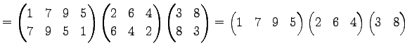 $\displaystyle = \begin{pmatrix}1 & 7 & 9 & 5 \\ 7 & 9 & 5 & 1 \end{pmatrix} \be...
...trix} \begin{pmatrix}2 & 6 & 4 \end{pmatrix} \begin{pmatrix}3 & 8 \end{pmatrix}$