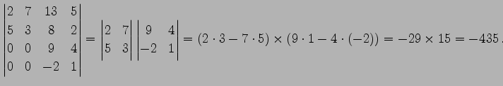 $\displaystyle \begin{vmatrix}2 & 7 & 13 & 5 \\ 5 & 3 & 8 & 2 \\ 0 & 0 & 9 & 4 \...
...d{vmatrix} = (2\cdot3-7\cdot5)\times (9\cdot1-4\cdot(-2))= -29\times 15=-435\,.$