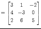 $\displaystyle = \begin{bmatrix}3 & 1 & -2 \\ 4 & -3 & 0 \\ 2 & 6 & 5 \end{bmatrix}$