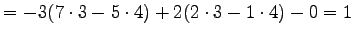 $\displaystyle = -3(7\cdot3-5\cdot4)+2(2\cdot3-1\cdot4)-0=1$