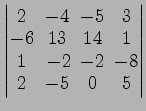 $ \begin{vmatrix}
2\! & \!-4\! & \!-5\! & \!3 \\ [-0.5ex] -6\! & \!13\! & \!14\!...
...1\! &
-2\! & \!-2\! & \!-8 \\ [-0.5ex] 2\! & \!-5\! & \!0\! & \!5
\end{vmatrix}$