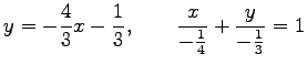 $\displaystyle y=-\frac{4}{3}x-\frac{1}{3}, \qquad \frac{x}{-\frac{1}{4}}+\frac{y}{-\frac{1}{3}}=1$