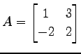 $\displaystyle A= \begin{bmatrix}1 & 3 \\ -2 & 2 \end{bmatrix}$