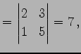 $\displaystyle = \begin{vmatrix}2 & 3 \\ 1 & 5 \end{vmatrix}=7\,,$