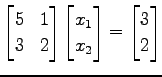 $\displaystyle \begin{bmatrix}5 & 1 \\ 3 & 2 \end{bmatrix} \begin{bmatrix}x_{1} \\ x_{2} \end{bmatrix}= \begin{bmatrix}3 \\ 2 \end{bmatrix}$