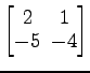 $ \begin{bmatrix}
2\! & \!1 \\ [-0.5ex] -5\! & \!-4
\end{bmatrix}$