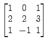 $ \begin{bmatrix}
1\! & \!0\! & \!1 \\ [-0.5ex] 2\! & \!2\! & \!3 \\ [-0.5ex] 1\! &
-1\! & \!1
\end{bmatrix}$