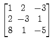 $ \begin{bmatrix}
1\! & \!2\! & \!-3 \\ [-0.5ex] 2\! & \!-3\! & \!1 \\ [-0.5ex] 8\! &
1\! & \!-5
\end{bmatrix}$