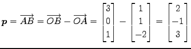 $\displaystyle \vec{p}=\overrightarrow{AB}= \overrightarrow{OB}-\overrightarrow{...
...{bmatrix}1 \\ 1 \\ -2 \end{bmatrix} = \begin{bmatrix}2 \\ -1 \\ 3 \end{bmatrix}$