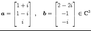 $\displaystyle \vec{a}= \begin{bmatrix}1+i \\ 1-i \\ i \end{bmatrix}\,,\quad \vec{b}= \begin{bmatrix}2-2i \\ -1 \\ -i \end{bmatrix} \in\mathbb{C}^{3}$