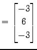 $\displaystyle = \begin{bmatrix}-3 \\ 6 \\ -3 \end{bmatrix}$