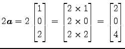 $\displaystyle 2\vec{a}= 2 \begin{bmatrix}1 \\ 0 \\ 2 \end{bmatrix}= \begin{bmat...
...\\ 2\times0 \\ 2\times2 \end{bmatrix}= \begin{bmatrix}2 \\ 0 \\ 4 \end{bmatrix}$