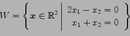 \begin{displaymath}\displaystyle{W=
\left\{\vec{x}\in\mathbb{R}^2
\left\vert
\be...
...}
2x_{1}-x_{2}=0 \\
x_{1}+x_{2}=0
\end{array}\right.\right\}}\end{displaymath}