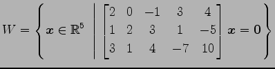 $ \displaystyle{W=
\left\{\vec{x}\in\mathbb{R}^5
\,\,\left\vert\,\,
\begin{bmatr...
... & 1 & -5 \\
3 & 1 & 4 & -7 & 10
\end{bmatrix}\vec{x}=\vec{0}
\right.\right\}}$