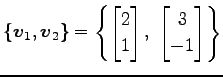 $\displaystyle \{\vec{v}_{1},\vec{v}_{2}\}= \left\{ \begin{bmatrix}2 \\ 1 \end{bmatrix},\,\, \begin{bmatrix}3 \\ -1 \end{bmatrix} \right\}$