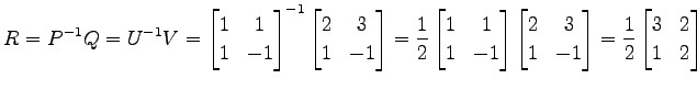 $\displaystyle R=P^{-1}Q=U^{-1}V= \begin{bmatrix}1 & 1 \\ 1 & -1 \end{bmatrix}^{...
...\ 1 & -1 \end{bmatrix}= \frac{1}{2} \begin{bmatrix}3 & 2 \\ 1 & 2 \end{bmatrix}$