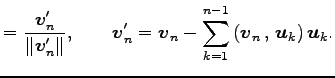 $\displaystyle =\frac{\vec{v}'_n}{\Vert\vec{v}'_n\Vert}, \qquad \vec{v}_n'= \vec{v}_n- \sum_{k=1}^{n-1}\left({\vec{v}_n}\,,\,{\vec{u}_k}\right)\vec{u}_k.$