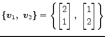 $\displaystyle \{\vec{v}_1,\,\,\vec{v}_2\}= \left\{ \begin{bmatrix}2 \\ 1 \end{bmatrix},\,\, \begin{bmatrix}1 \\ 2 \end{bmatrix} \right\}$