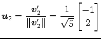 $\displaystyle \vec{u}_2=\frac{\vec{v}'_2}{\Vert\vec{v}'_2\Vert}= \frac{1}{\sqrt{5}} \begin{bmatrix}-1 \\ 2 \end{bmatrix}$