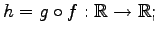 $\displaystyle h=g\circ f:\mathbb{R}\to\mathbb{R};$