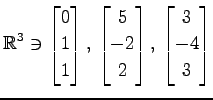 $ \displaystyle{
\mathbb{R}^{3}\ni
\begin{bmatrix}
0 \\ 1 \\ 1
\end{bmatrix},\,
...
...trix}
5 \\ -2 \\ 2
\end{bmatrix},\,
\begin{bmatrix}
3 \\ -4 \\ 3
\end{bmatrix}}$