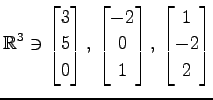 $ \displaystyle{
\mathbb{R}^{3}\ni
\begin{bmatrix}
3 \\ 5 \\ 0
\end{bmatrix},\,
...
...trix}
-2 \\ 0 \\ 1
\end{bmatrix},\,
\begin{bmatrix}
1 \\ -2 \\ 2
\end{bmatrix}}$