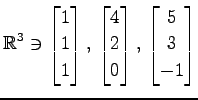 $ \displaystyle{
\mathbb{R}^{3}\ni
\begin{bmatrix}
1 \\ 1 \\ 1
\end{bmatrix},\,
...
...atrix}
4 \\ 2 \\ 0
\end{bmatrix},\,
\begin{bmatrix}
5 \\ 3 \\ -1
\end{bmatrix}}$