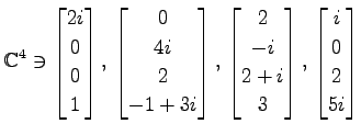 $ \displaystyle{
\mathbb{C}^{4}\ni
\begin{bmatrix}
2i \\ 0 \\ 0 \\ 1
\end{bmatri...
...i \\ 2+i \\ 3
\end{bmatrix},\,
\begin{bmatrix}
i \\ 0 \\ 2 \\ 5i
\end{bmatrix}}$