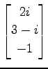 $ \displaystyle{
\begin{bmatrix}
2i \\ 3-i \\ -1
\end{bmatrix}}$