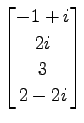 $ \displaystyle{
\begin{bmatrix}
-1+i \\ 2i \\ 3 \\ 2-2i
\end{bmatrix}}$