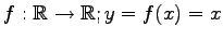 $ f:\mathbb{R}\to\mathbb{R};y=f(x)=x$