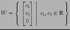 $\displaystyle W= \left\{\left.\,{\begin{bmatrix}c_1 \\ c_2 \\ 0 \end{bmatrix}}\,\,\right\vert\,\,{c_1,c_2\in\mathbb{R}}\,\right\}$