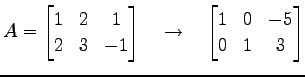 $\displaystyle A= \begin{bmatrix}1 & 2 & 1 \\ 2 & 3 & -1 \end{bmatrix} \quad\to\quad \begin{bmatrix}1 & 0 & -5 \\ 0 & 1 & 3 \end{bmatrix}$