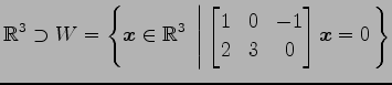 $ \displaystyle{
\mathbb{R}^{3}\supset
W=\left\{
\vec{x}\in\mathbb{R}^{3}\;\left...
...egin{bmatrix}
1 & 0 & -1 \\
2 & 3 & 0
\end{bmatrix}\vec{x}=0
\right.\right\}
}$